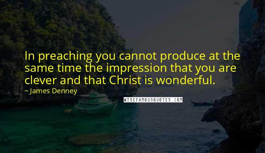 James Denney quotes: In preaching you cannot produce at the same time the impression that you are clever and that Christ is wonderful. James Denney quotes: In preaching you cannot produce at the same time the impression that you are clever and that Christ is wonderful.