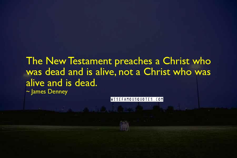 James Denney quotes: The New Testament preaches a Christ who was dead and is alive, not a Christ who was alive and is dead.