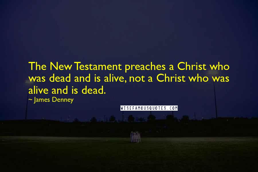 James Denney quotes: The New Testament preaches a Christ who was dead and is alive, not a Christ who was alive and is dead. James Denney quotes: The New Testament preaches a Christ who was dead and is alive, not a Christ who was alive and is dead.