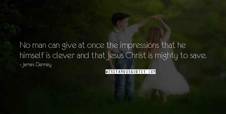 James Denney quotes: No man can give at once the impressions that he himself is clever and that Jesus Christ is mighty to save. James Denney quotes: No man can give at once the impressions that he himself is clever and that Jesus Christ is mighty to save.