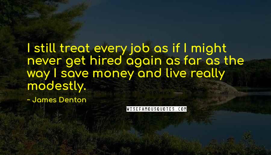 James Denton quotes: I still treat every job as if I might never get hired again as far as the way I save money and live really modestly.