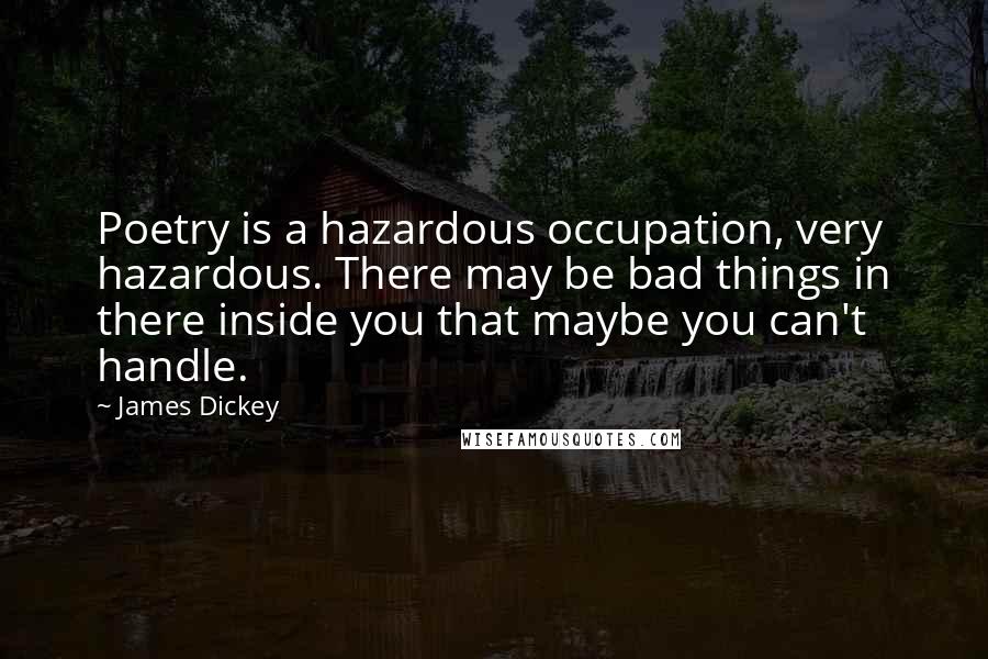 James Dickey quotes: Poetry is a hazardous occupation, very hazardous. There may be bad things in there inside you that maybe you can't handle.