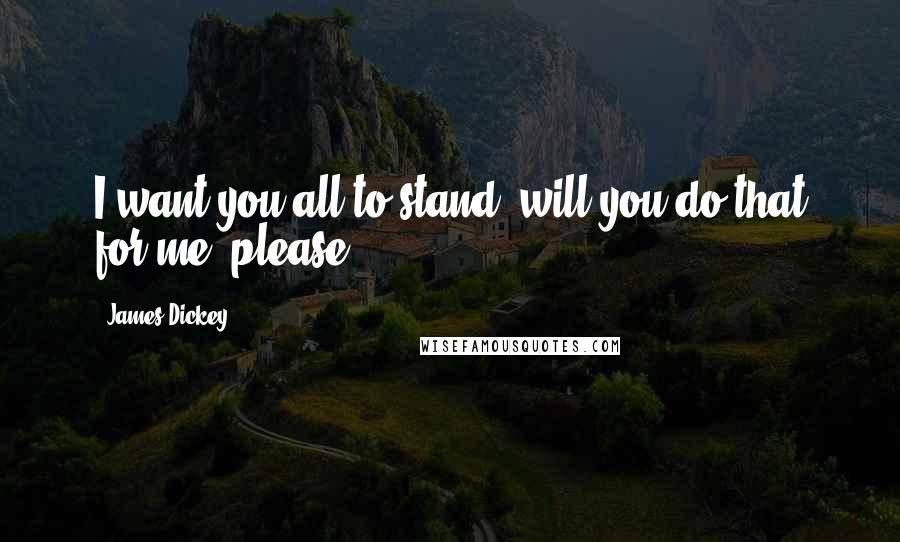 James Dickey quotes: I want you all to stand; will you do that for me, please?