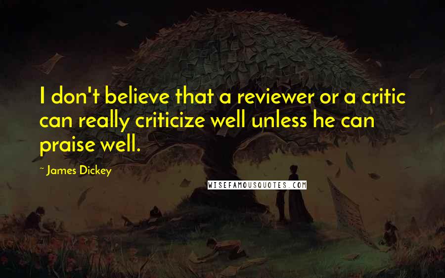 James Dickey quotes: I don't believe that a reviewer or a critic can really criticize well unless he can praise well.