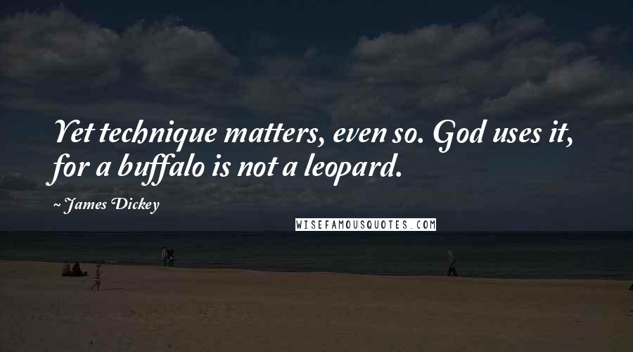 James Dickey quotes: Yet technique matters, even so. God uses it, for a buffalo is not a leopard.