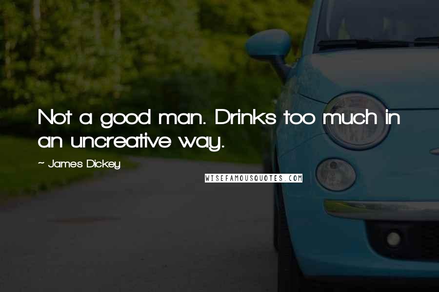 James Dickey quotes: Not a good man. Drinks too much in an uncreative way.