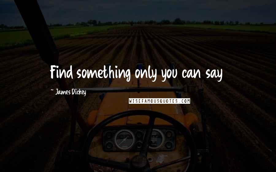 James Dickey quotes: Find something only you can say