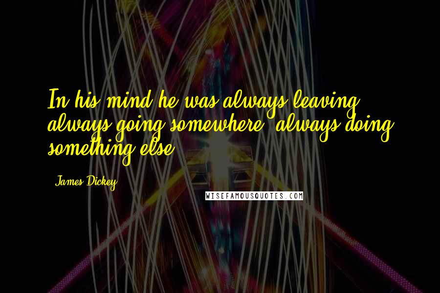 James Dickey quotes: In his mind he was always leaving, always going somewhere, always doing something else.