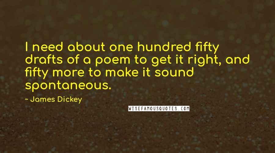 James Dickey quotes: I need about one hundred fifty drafts of a poem to get it right, and fifty more to make it sound spontaneous.