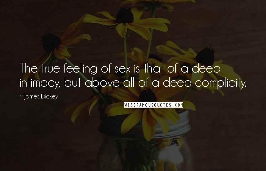 James Dickey quotes: The true feeling of sex is that of a deep intimacy, but above all of a deep complicity.