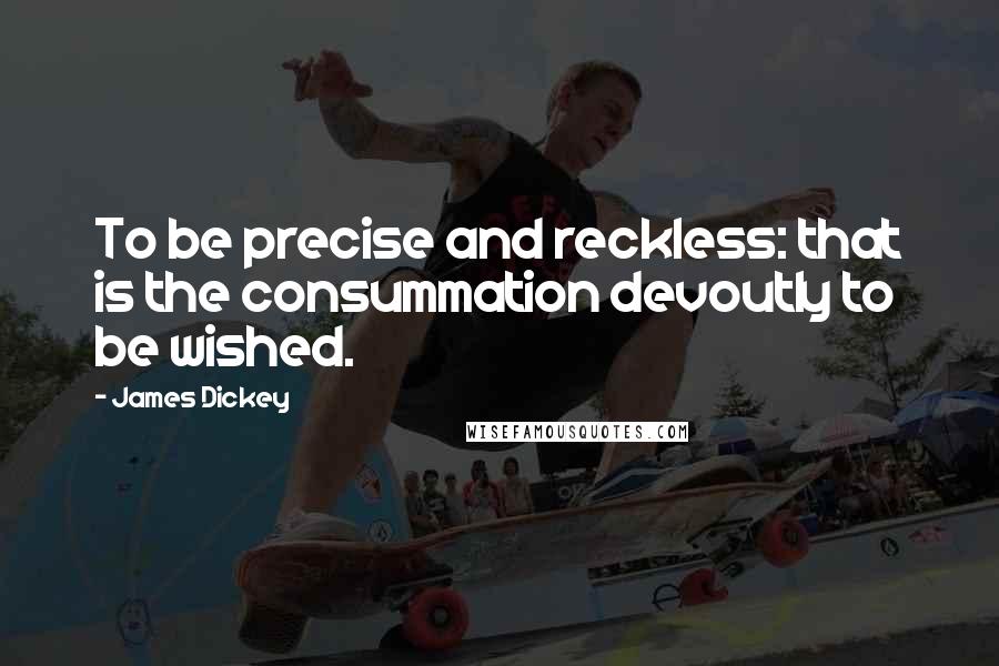 James Dickey quotes: To be precise and reckless: that is the consummation devoutly to be wished.