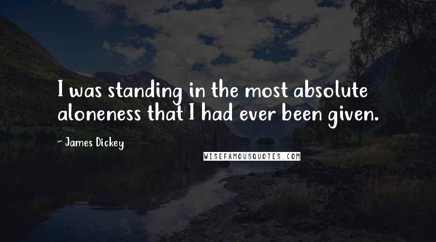 James Dickey quotes: I was standing in the most absolute aloneness that I had ever been given.