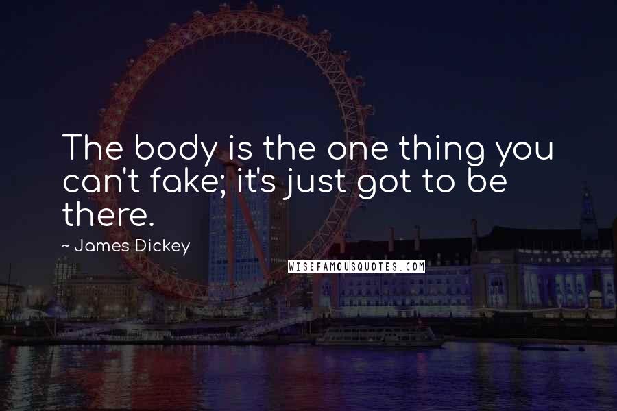 James Dickey quotes: The body is the one thing you can't fake; it's just got to be there.