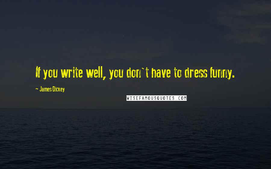 James Dickey quotes: If you write well, you don't have to dress funny.