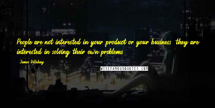 James Dillehay quotes: People are not interested in your product or your business; they are interested in solving their own problems.