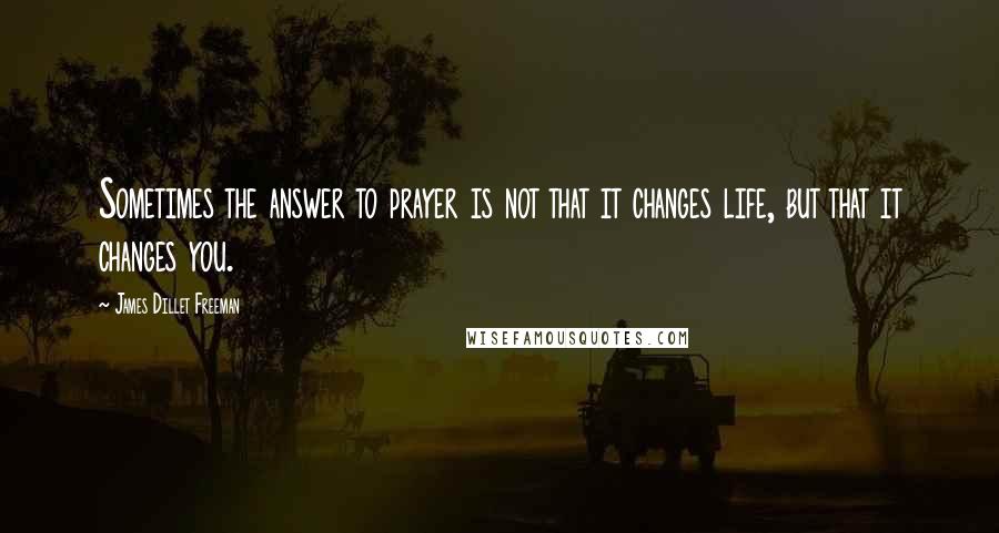 James Dillet Freeman quotes: Sometimes the answer to prayer is not that it changes life, but that it changes you.