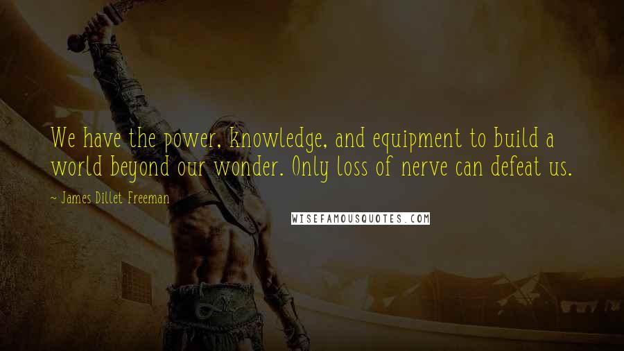 James Dillet Freeman quotes: We have the power, knowledge, and equipment to build a world beyond our wonder. Only loss of nerve can defeat us.