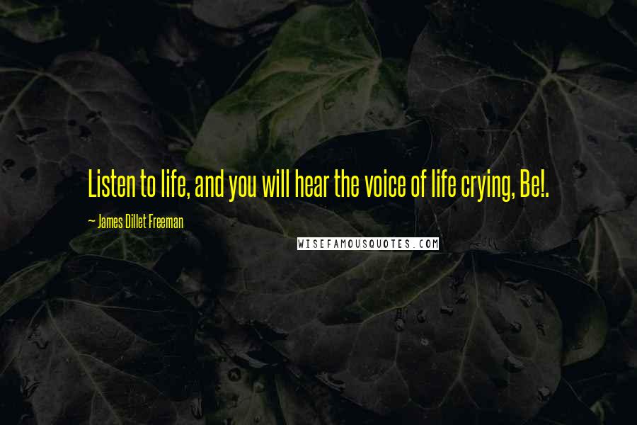 James Dillet Freeman quotes: Listen to life, and you will hear the voice of life crying, Be!.
