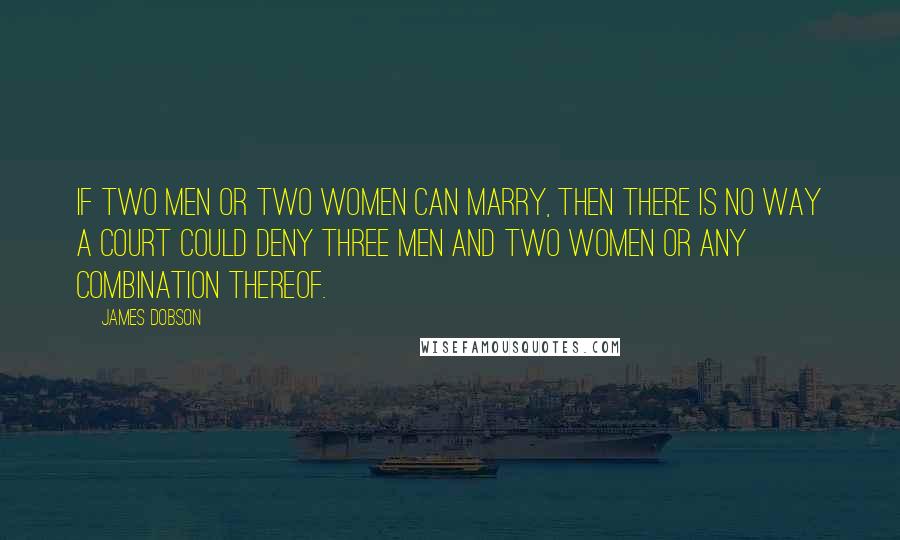 James Dobson quotes: If two men or two women can marry, then there is no way a court could deny three men and two women or any combination thereof.