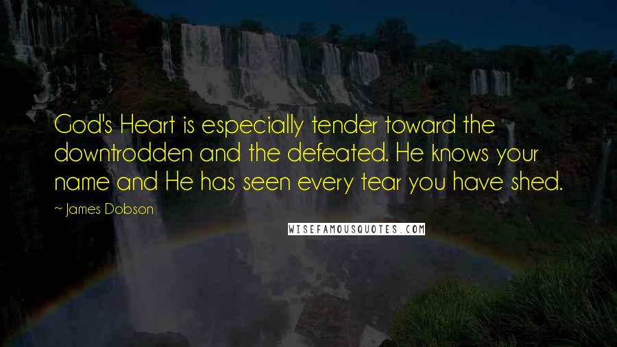 James Dobson quotes: God's Heart is especially tender toward the downtrodden and the defeated. He knows your name and He has seen every tear you have shed.