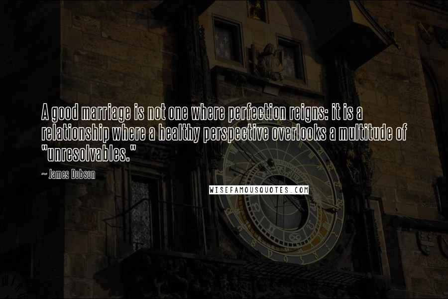 James Dobson quotes: A good marriage is not one where perfection reigns: it is a relationship where a healthy perspective overlooks a multitude of "unresolvables."