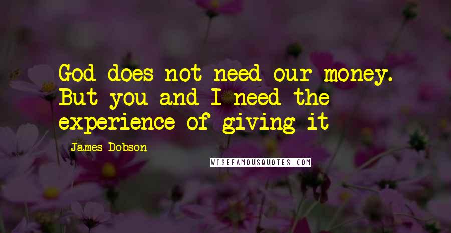 James Dobson quotes: God does not need our money. But you and I need the experience of giving it