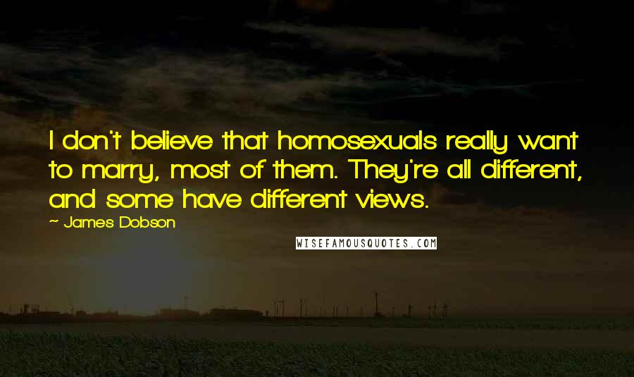 James Dobson quotes: I don't believe that homosexuals really want to marry, most of them. They're all different, and some have different views.