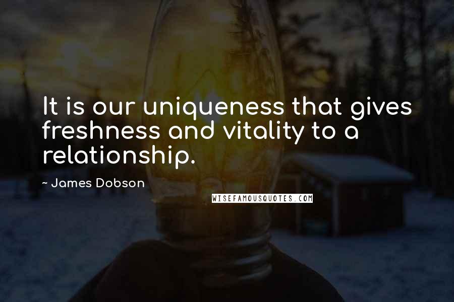 James Dobson quotes: It is our uniqueness that gives freshness and vitality to a relationship.