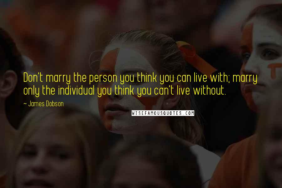 James Dobson quotes: Don't marry the person you think you can live with; marry only the individual you think you can't live without.