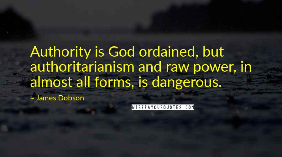 James Dobson quotes: Authority is God ordained, but authoritarianism and raw power, in almost all forms, is dangerous.