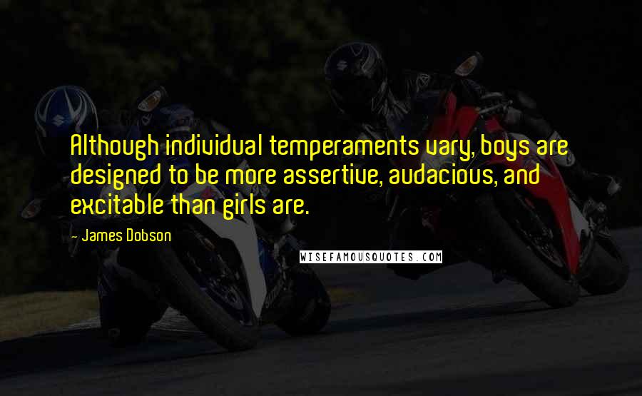 James Dobson quotes: Although individual temperaments vary, boys are designed to be more assertive, audacious, and excitable than girls are.