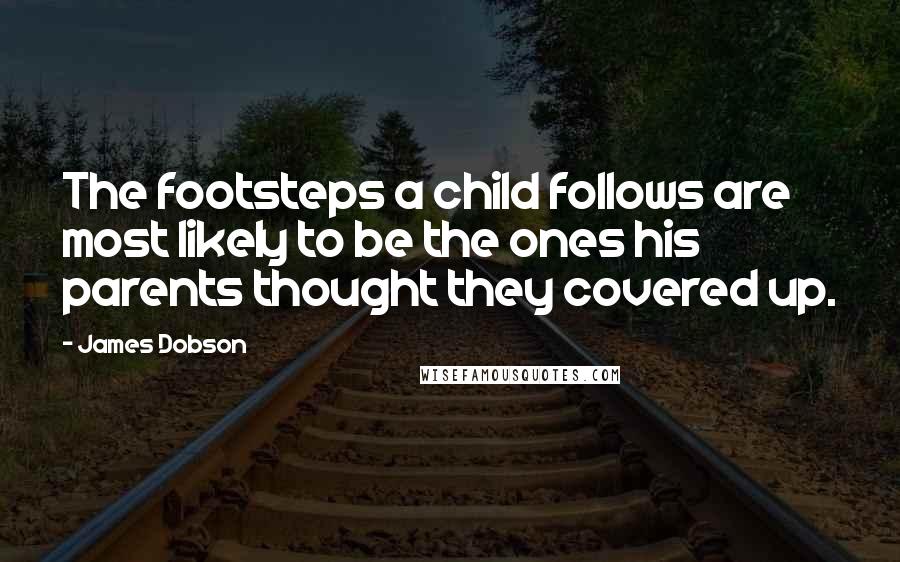 James Dobson quotes: The footsteps a child follows are most likely to be the ones his parents thought they covered up.