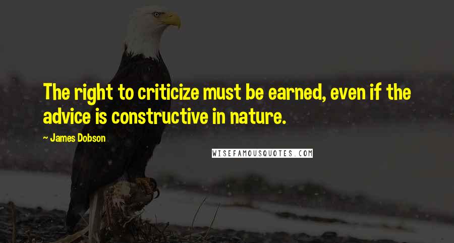 James Dobson quotes: The right to criticize must be earned, even if the advice is constructive in nature.