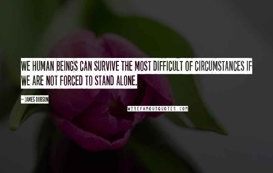 James Dobson quotes: We human beings can survive the most difficult of circumstances if we are not forced to stand alone.