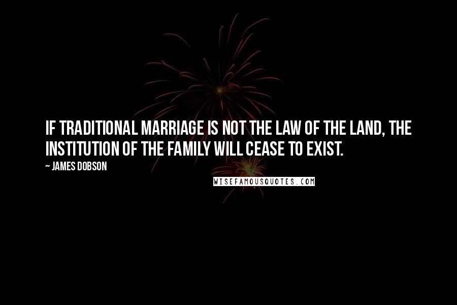 James Dobson quotes: If traditional marriage is not the law of the land, the institution of the family will cease to exist.