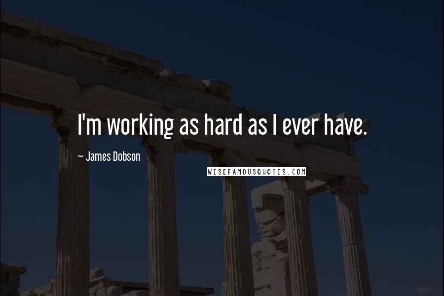 James Dobson quotes: I'm working as hard as I ever have.