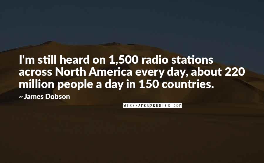 James Dobson quotes: I'm still heard on 1,500 radio stations across North America every day, about 220 million people a day in 150 countries.