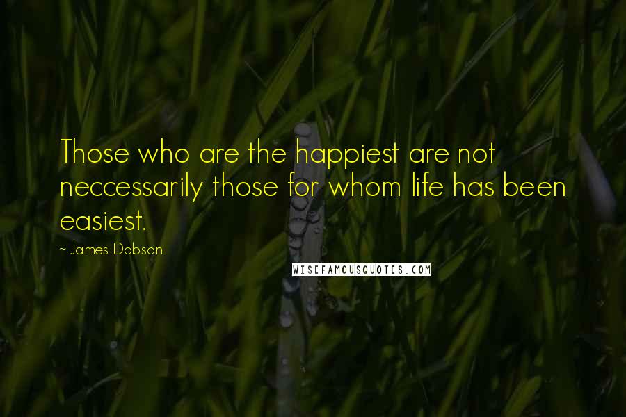 James Dobson quotes: Those who are the happiest are not neccessarily those for whom life has been easiest.