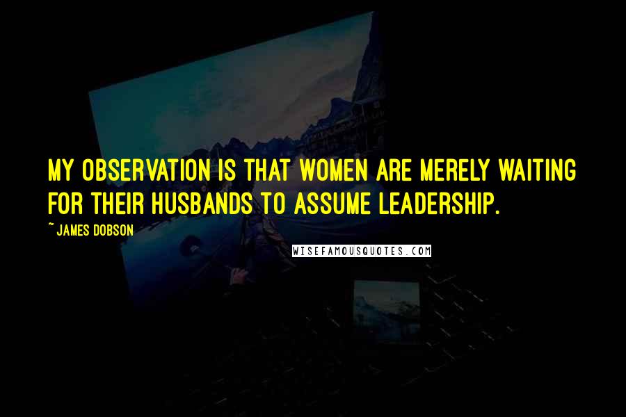 James Dobson quotes: My observation is that women are merely waiting for their husbands to assume leadership.