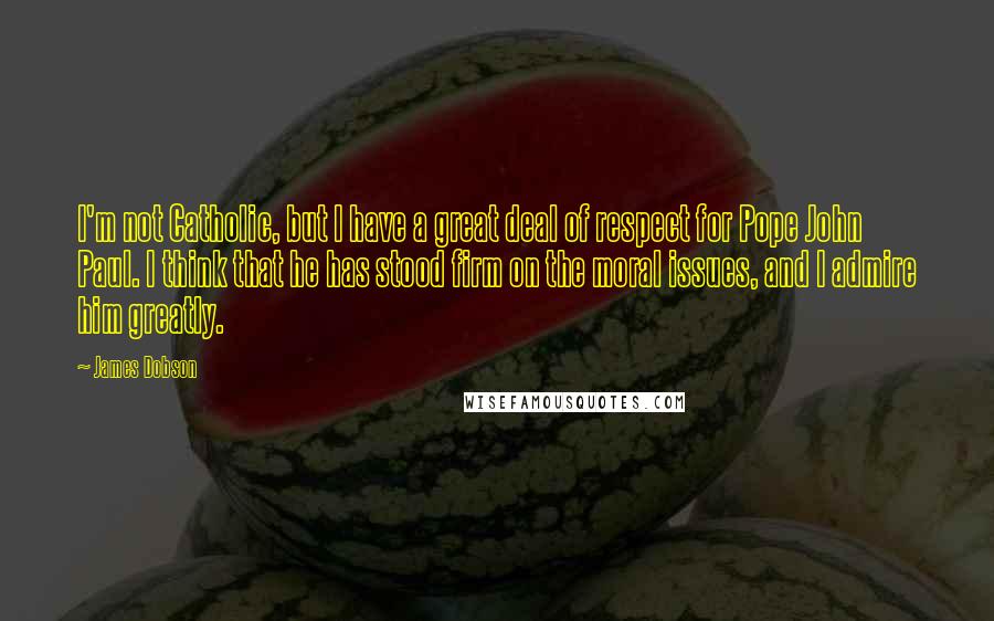 James Dobson quotes: I'm not Catholic, but I have a great deal of respect for Pope John Paul. I think that he has stood firm on the moral issues, and I admire him