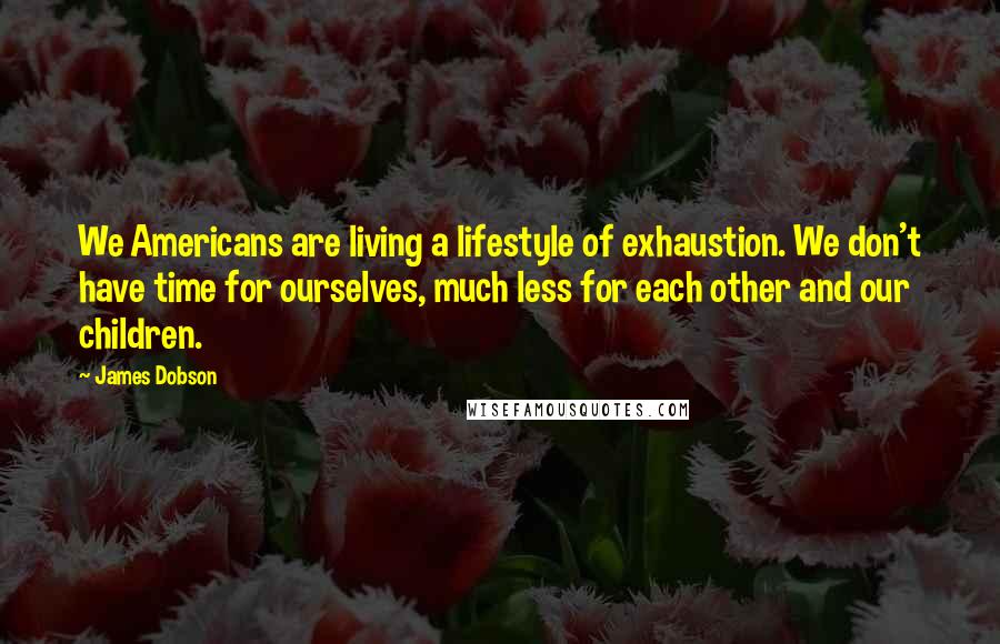 James Dobson quotes: We Americans are living a lifestyle of exhaustion. We don't have time for ourselves, much less for each other and our children. James Dobson quotes: We Americans are living a lifestyle of exhaustion. We don't have time for ourselves, much less for each other and our children.