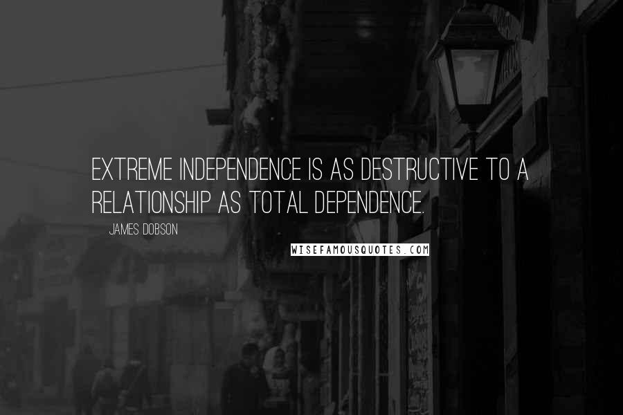 James Dobson quotes: Extreme independence is as destructive to a relationship as total dependence.