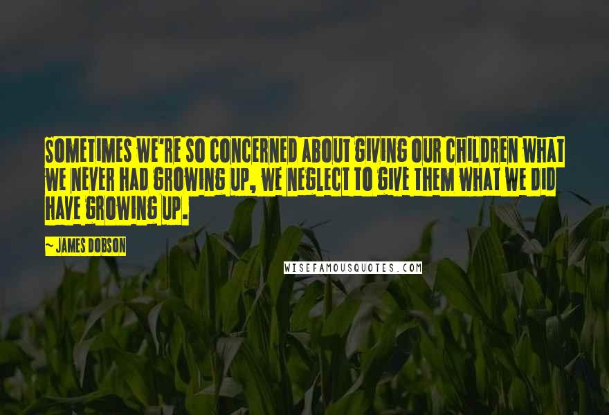 James Dobson quotes: Sometimes we're so concerned about giving our children what we never had growing up, we neglect to give them what we did have growing up.