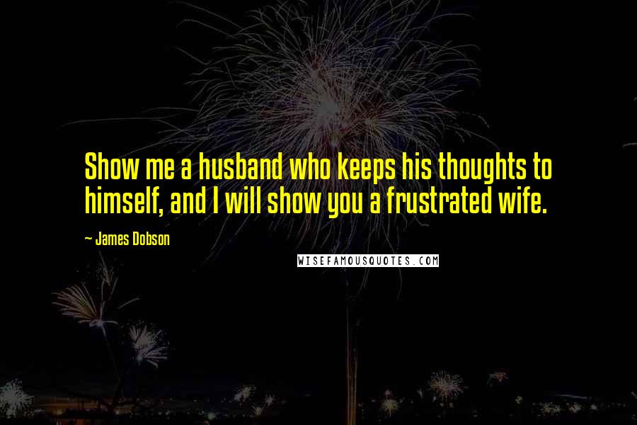 James Dobson quotes: Show me a husband who keeps his thoughts to himself, and I will show you a frustrated wife.