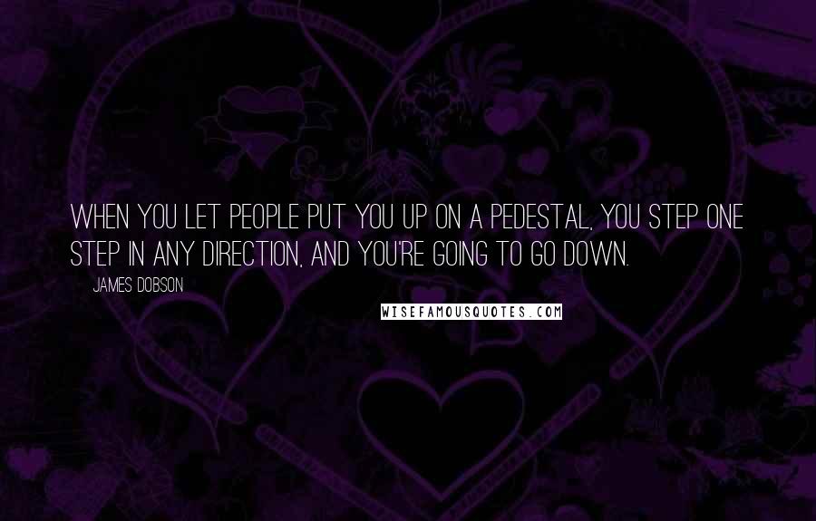 James Dobson quotes: When you let people put you up on a pedestal, you step one step in any direction, and you're going to go down.