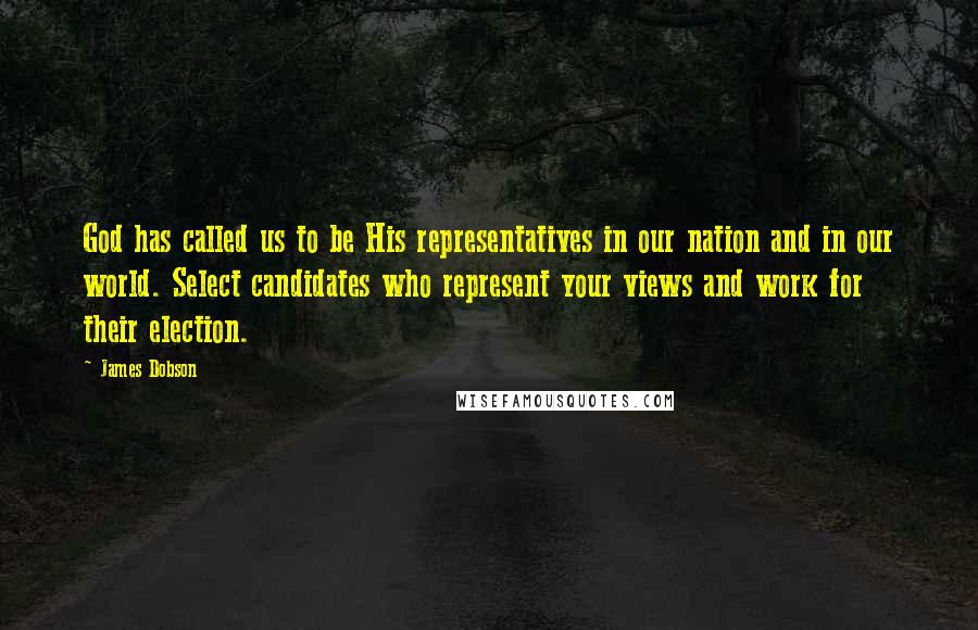 James Dobson quotes: God has called us to be His representatives in our nation and in our world. Select candidates who represent your views and work for their election.