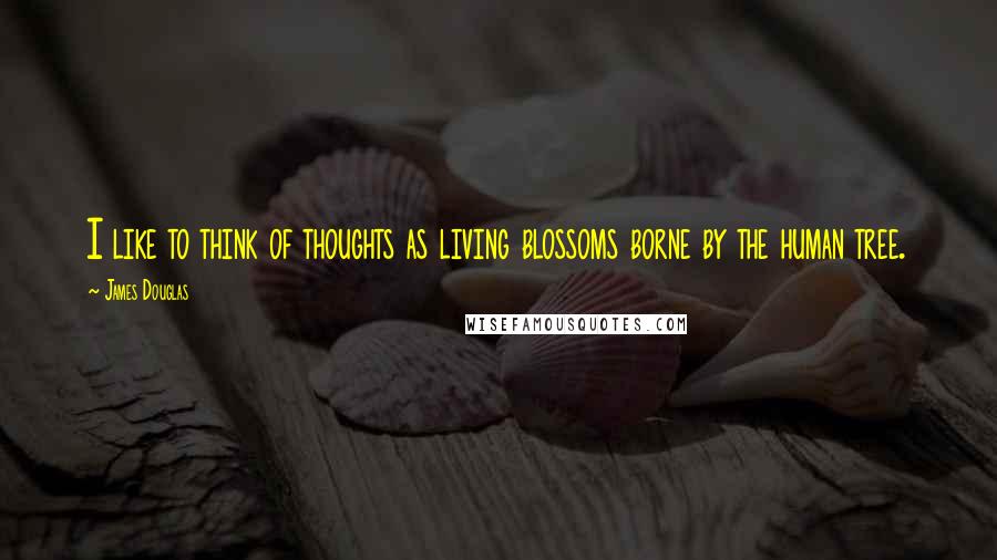 James Douglas quotes: I like to think of thoughts as living blossoms borne by the human tree.