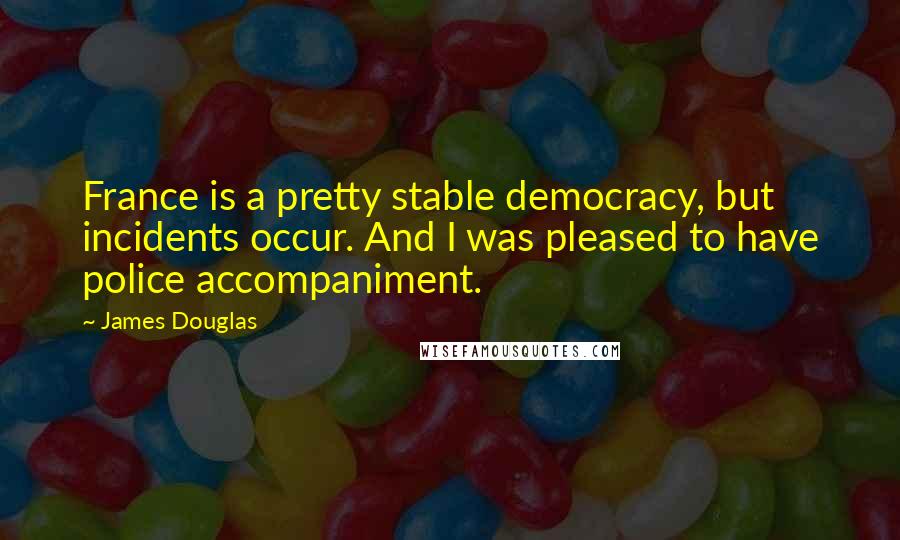 James Douglas quotes: France is a pretty stable democracy, but incidents occur. And I was pleased to have police accompaniment.