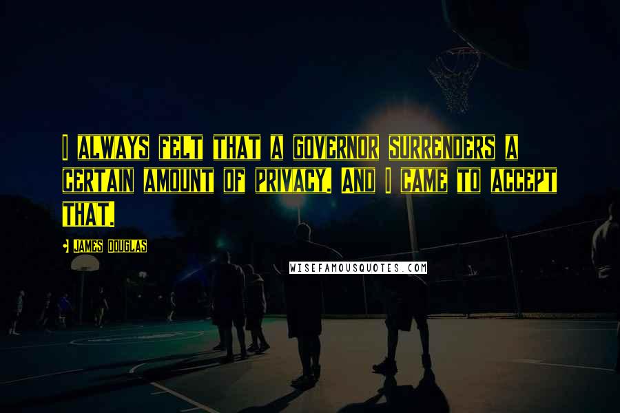 James Douglas quotes: I always felt that a governor surrenders a certain amount of privacy. And I came to accept that.