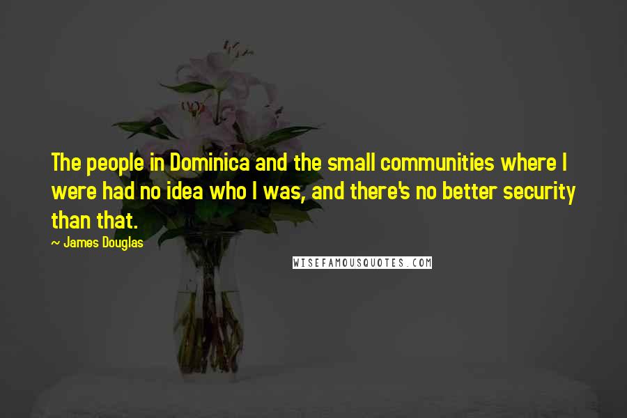 James Douglas quotes: The people in Dominica and the small communities where I were had no idea who I was, and there's no better security than that.